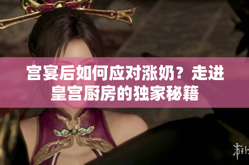 宫宴后如何应对涨奶？走进皇宫厨房的独家秘籍