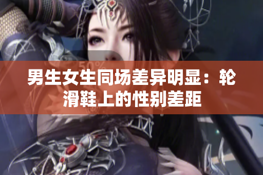 男生女生同场差异明显：轮滑鞋上的性别差距
