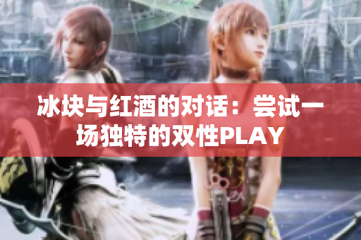 冰块与红酒的对话：尝试一场独特的双性PLAY