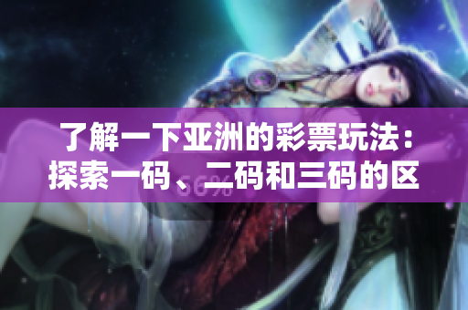 了解一下亚洲的彩票玩法：探索一码、二码和三码的区别
