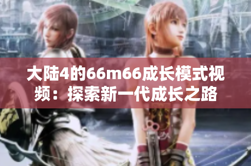 大陆4的66m66成长模式视频：探索新一代成长之路
