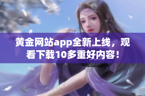 黄金网站app全新上线，观看下载10多重好内容！