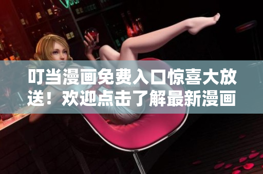 叮当漫画免费入口惊喜大放送！欢迎点击了解最新漫画资讯