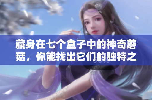 藏身在七个盒子中的神奇蘑菇，你能找出它们的独特之处吗？