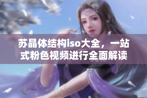 苏晶体结构iso大全，一站式粉色视频进行全面解读