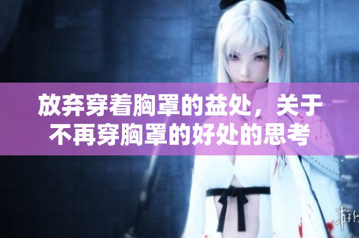 放弃穿着胸罩的益处，关于不再穿胸罩的好处的思考