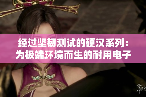 经过坚韧测试的硬汉系列：为极端环境而生的耐用电子产品