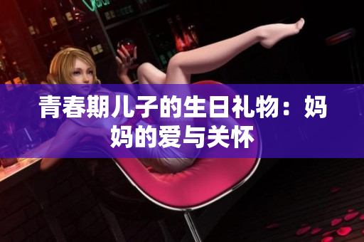 青春期儿子的生日礼物：妈妈的爱与关怀