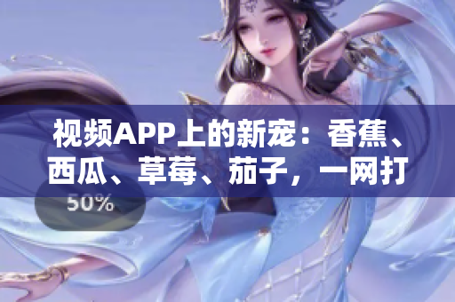 视频APP上的新宠：香蕉、西瓜、草莓、茄子，一网打尽