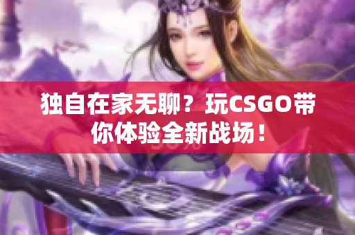 独自在家无聊？玩CSGO带你体验全新战场！