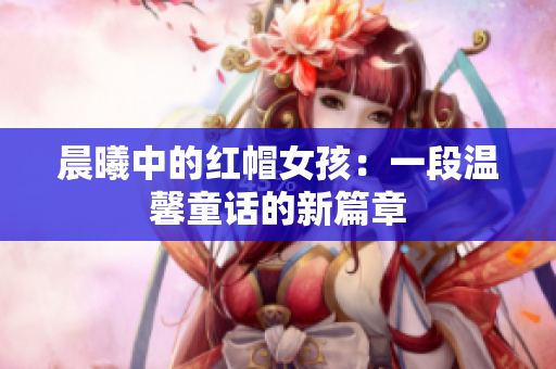 晨曦中的红帽女孩：一段温馨童话的新篇章