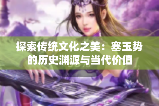 探索传统文化之美：塞玉势的历史渊源与当代价值