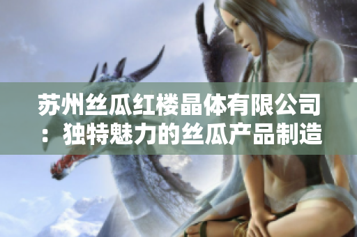 苏州丝瓜红楼晶体有限公司：独特魅力的丝瓜产品制造商