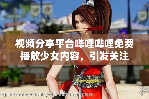 视频分享平台哔哩哔哩免费播放少女内容，引发关注