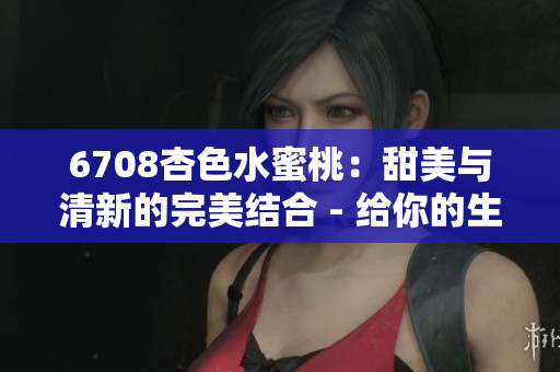 6708杏色水蜜桃：甜美与清新的完美结合 - 给你的生活添加一抹柔和的色彩