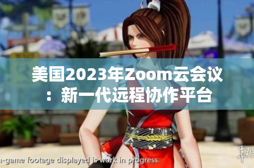 美国2023年Zoom云会议：新一代远程协作平台