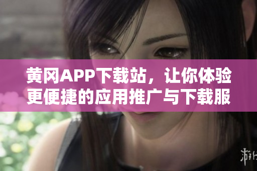 黄冈APP下载站，让你体验更便捷的应用推广与下载服务