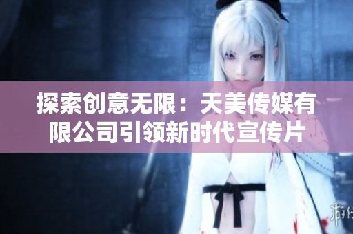 探索创意无限：天美传媒有限公司引领新时代宣传片