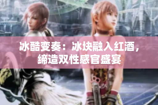 冰酷变奏：冰块融入红酒，缔造双性感官盛宴