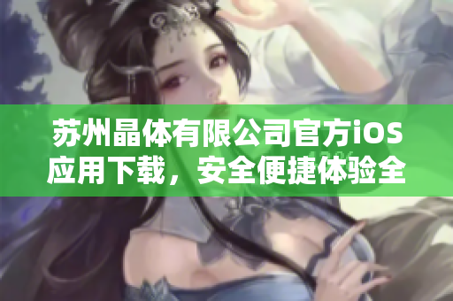 苏州晶体有限公司官方iOS应用下载，安全便捷体验全新晶体科技！