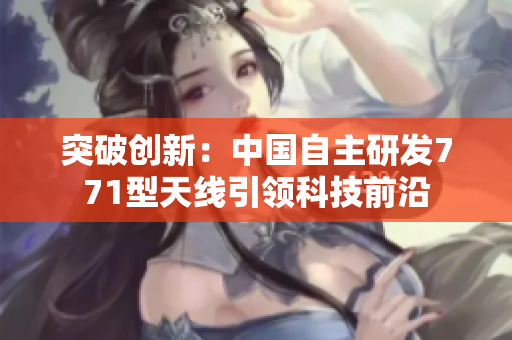 突破创新：中国自主研发771型天线引领科技前沿