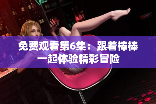免费观看第6集：跟着棒棒一起体验精彩冒险
