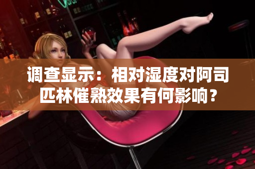 调查显示：相对湿度对阿司匹林催熟效果有何影响？