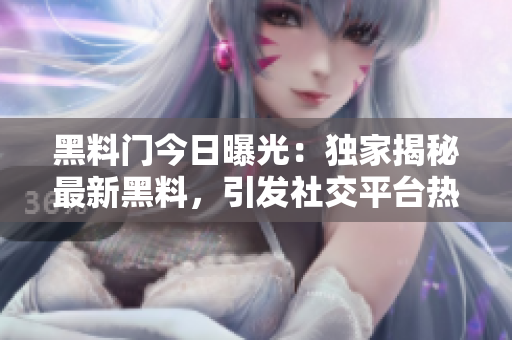 黑料门今日曝光：独家揭秘最新黑料，引发社交平台热议