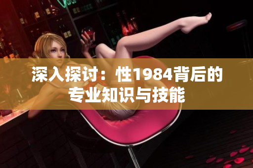 深入探讨：性1984背后的专业知识与技能