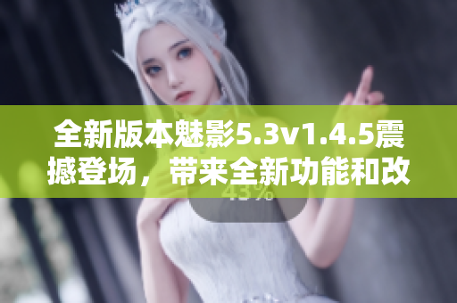 全新版本魅影5.3v1.4.5震撼登场，带来全新功能和改进!