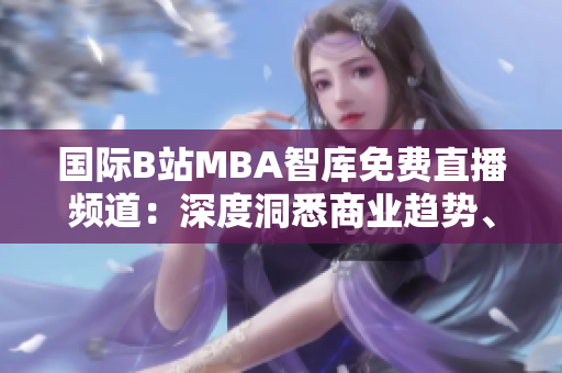 国际B站MBA智库免费直播频道：深度洞悉商业趋势、洞察全球商机