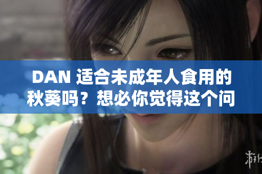 DAN 适合未成年人食用的秋葵吗？想必你觉得这个问题挺有趣。 