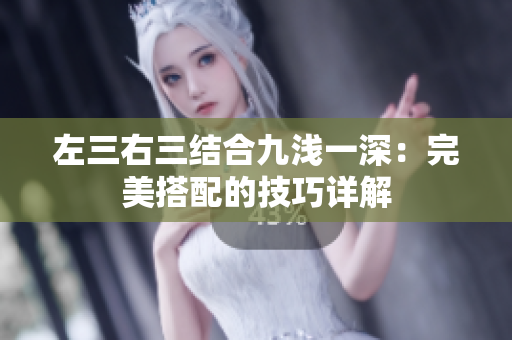左三右三结合九浅一深：完美搭配的技巧详解