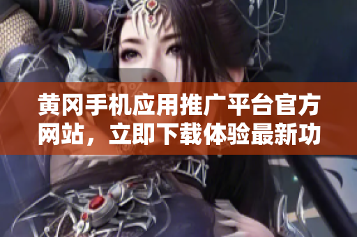 黄冈手机应用推广平台官方网站，立即下载体验最新功能