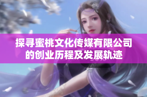 探寻蜜桃文化传媒有限公司的创业历程及发展轨迹