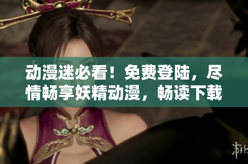 动漫迷必看！免费登陆，尽情畅享妖精动漫，畅读下载乐趣！