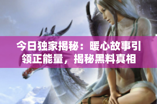 今日独家揭秘：暖心故事引领正能量，揭秘黑料真相