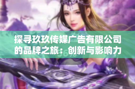 探寻玖玖传媒广告有限公司的品牌之旅：创新与影响力的融合