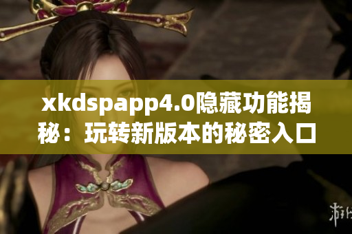 xkdspapp4.0隐藏功能揭秘：玩转新版本的秘密入口揭示