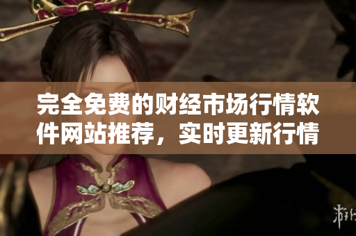 完全免费的财经市场行情软件网站推荐，实时更新行情信息，多种功能应有尽有