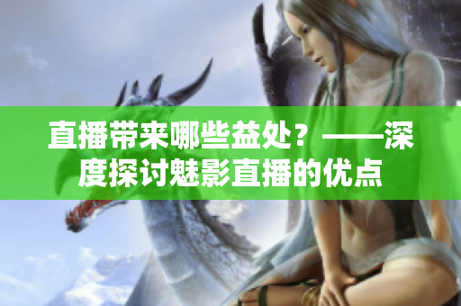 直播带来哪些益处？——深度探讨魅影直播的优点