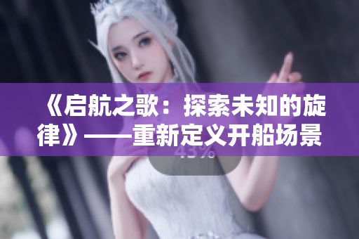 《启航之歌：探索未知的旋律》——重新定义开船场景的原声音乐