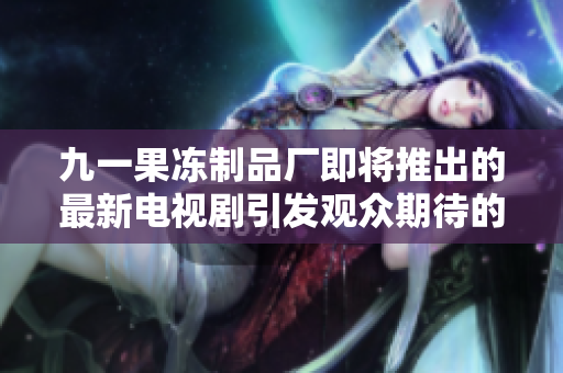 九一果冻制品厂即将推出的最新电视剧引发观众期待的热潮