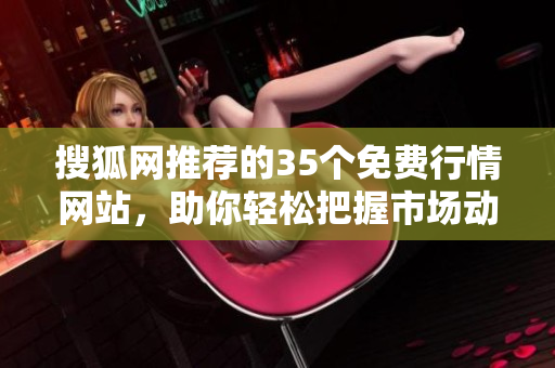 搜狐网推荐的35个免费行情网站，助你轻松把握市场动态
