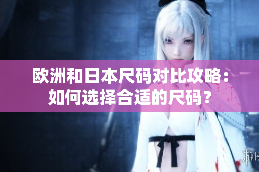 欧洲和日本尺码对比攻略：如何选择合适的尺码？