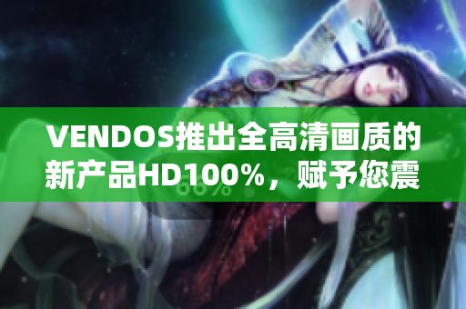 VENDOS推出全高清画质的新产品HD100%，赋予您震撼的视听体验