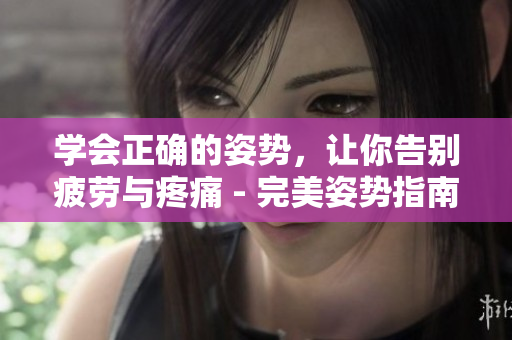 学会正确的姿势，让你告别疲劳与疼痛 - 完美姿势指南