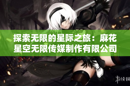 探索无限的星际之旅：麻花星空无限传媒制作有限公司的精彩创作