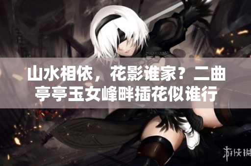 山水相依，花影谁家？二曲亭亭玉女峰畔插花似谁行