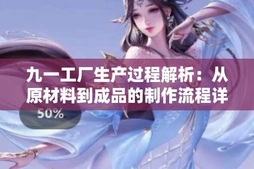九一工厂生产过程解析：从原材料到成品的制作流程详解